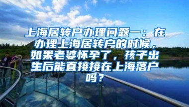 上海居转户办理问题一：在办理上海居转户的时候，如果老婆怀孕了，孩子出生后能直接接在上海落户吗？