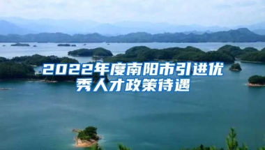 2022年度南阳市引进优秀人才政策待遇