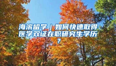 海滨留学｜如何快速取得医学双证在职研究生学历？