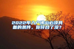 2022年入户佛山必须具备的条件，你符合了没？