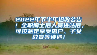 2022年下半年招收公告！全职博士后人员进站后，可按规定享受落户、子女教育等待遇！