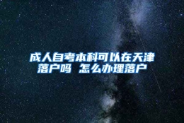 成人自考本科可以在天津落户吗 怎么办理落户