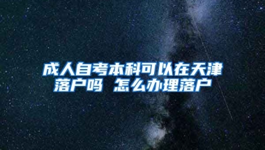 成人自考本科可以在天津落户吗 怎么办理落户