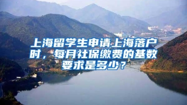 上海留学生申请上海落户时，每月社保缴费的基数要求是多少？