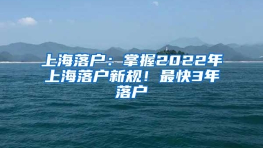 上海落户：掌握2022年上海落户新规！最快3年落户