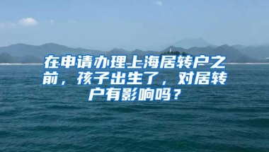 在申请办理上海居转户之前，孩子出生了，对居转户有影响吗？