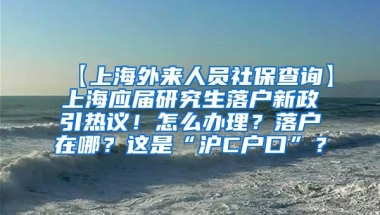 【上海外来人员社保查询】上海应届研究生落户新政引热议！怎么办理？落户在哪？这是“沪C户口”？