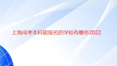 上海成考本科能报名的学校有哪些2022已更新