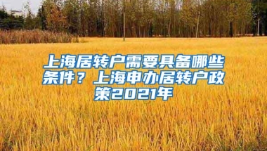 上海居转户需要具备哪些条件？上海申办居转户政策2021年