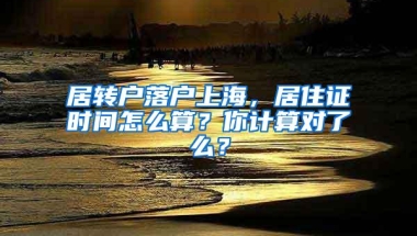 居转户落户上海，居住证时间怎么算？你计算对了么？