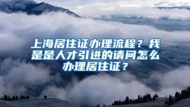 上海居住证办理流程？我是是人才引进的请问怎么办理居住证？