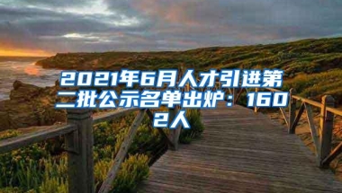 2021年6月人才引进第二批公示名单出炉：1602人