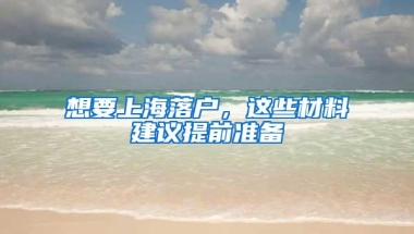 想要上海落户，这些材料建议提前准备