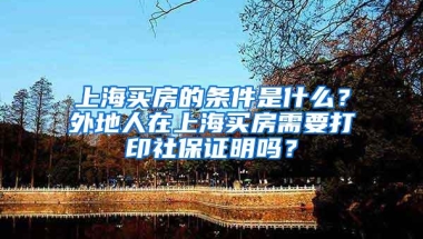 上海买房的条件是什么？外地人在上海买房需要打印社保证明吗？