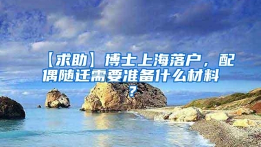 【求助】博士上海落户，配偶随迁需要准备什么材料？