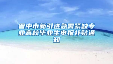 晋中市新引进急需紧缺专业高校毕业生申报补贴通知