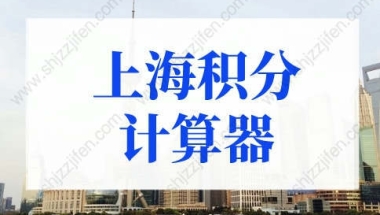 2022年上海积分计算器入口，上海积分120分细则最新规定