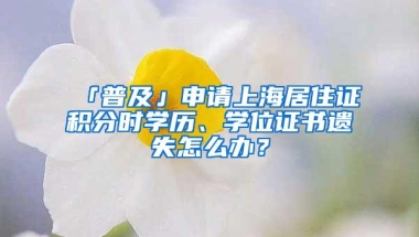 「普及」申请上海居住证积分时学历、学位证书遗失怎么办？