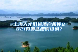 上海人才引进落户条件2021有哪些细则资料？