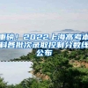 重磅！2022上海高考本科各批次录取控制分数线公布