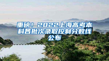 重磅！2022上海高考本科各批次录取控制分数线公布