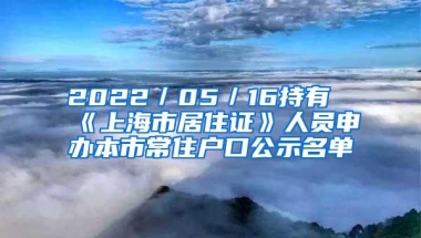 2022／05／16持有《上海市居住证》人员申办本市常住户口公示名单