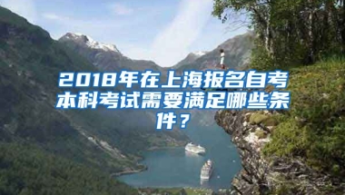 2018年在上海报名自考本科考试需要满足哪些条件？