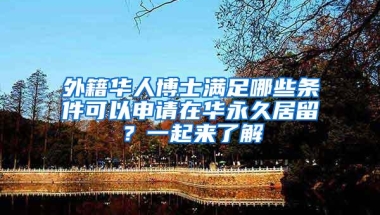 外籍华人博士满足哪些条件可以申请在华永久居留？一起来了解