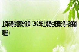 上海市居住证积分政策（2022年上海居住证积分落户政策有哪些）