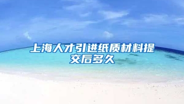 上海人才引进纸质材料提交后多久