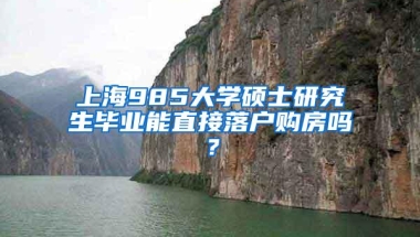 上海985大学硕士研究生毕业能直接落户购房吗？