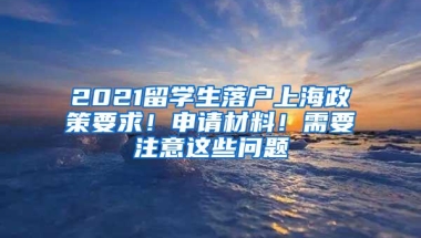 2021留学生落户上海政策要求！申请材料！需要注意这些问题