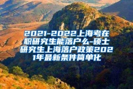 2021-2022上海考在职研究生能落户么-硕士研究生上海落户政策2021年最新条件简单化