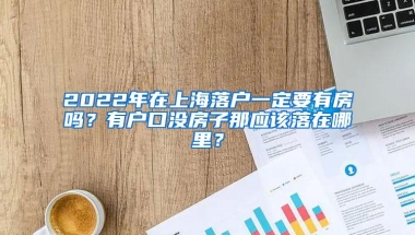 2022年在上海落户一定要有房吗？有户口没房子那应该落在哪里？