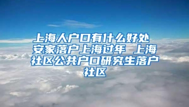 上海人户口有什么好处 安家落户上海过年 上海社区公共户口研究生落户社区