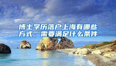 博士学历落户上海有哪些方式，需要满足什么条件？