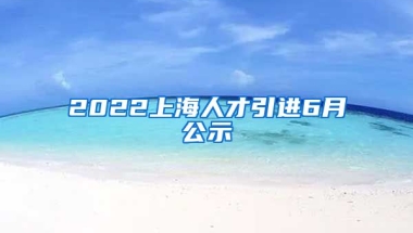 2022上海人才引进6月公示