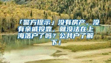 「警方提示」没有房产，没有亲戚投靠，就没法在上海落户了吗？公共户了解下！