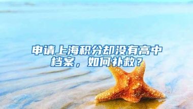 申请上海积分却没有高中档案，如何补救？