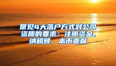 常见4大落户方式对公司资质的要求：注册资金、纳税额、本市贡献