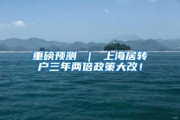 重磅预测 ｜ 上海居转户三年两倍政策大改！