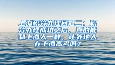 上海积分办理问题二：积分办理成功之后，真的能和上海人一样，让外地人在上海高考吗？