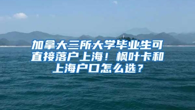 加拿大三所大学毕业生可直接落户上海！枫叶卡和上海户口怎么选？