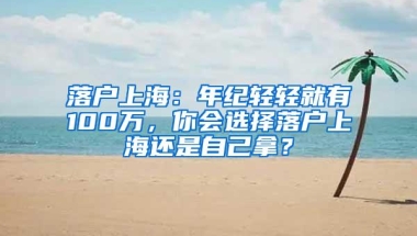 落户上海：年纪轻轻就有100万，你会选择落户上海还是自己拿？