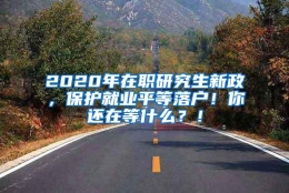 2020年在职研究生新政，保护就业平等落户！你还在等什么？！