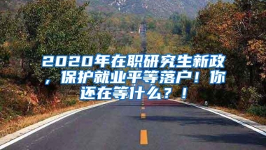 2020年在职研究生新政，保护就业平等落户！你还在等什么？！