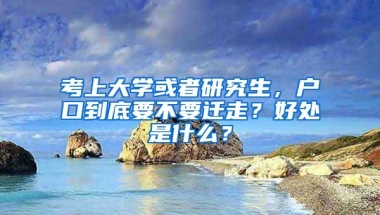 考上大学或者研究生，户口到底要不要迁走？好处是什么？