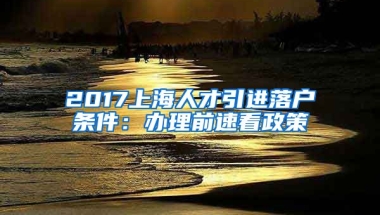 2017上海人才引进落户条件：办理前速看政策