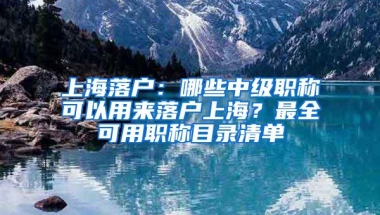 上海落户：哪些中级职称可以用来落户上海？最全可用职称目录清单