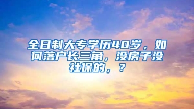 全日制大专学历40岁，如何落户长三角，没房子没社保的，？